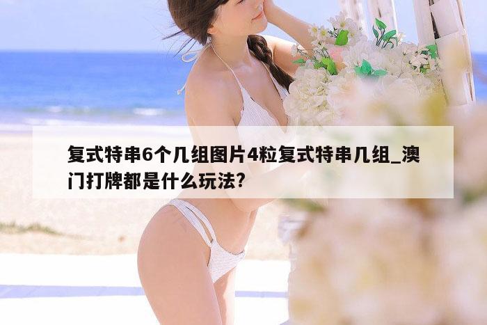 复式特串6个几组图片4粒复式特串几组_澳门打牌都是什么玩法?